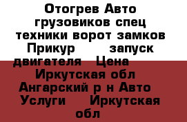 Отогрев Авто грузовиков спец техники ворот замков Прикур 12/24 запуск двигателя › Цена ­ 500 - Иркутская обл., Ангарский р-н Авто » Услуги   . Иркутская обл.